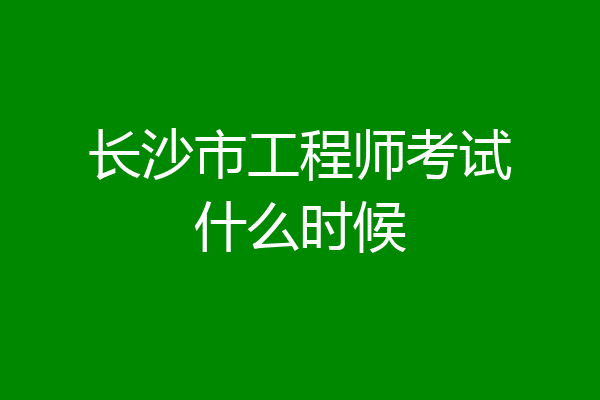 长沙市工程师考试什么时候