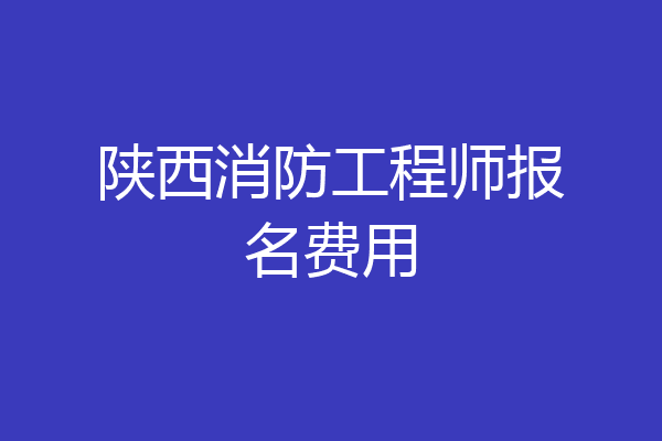陕西消防工程师报名费用
