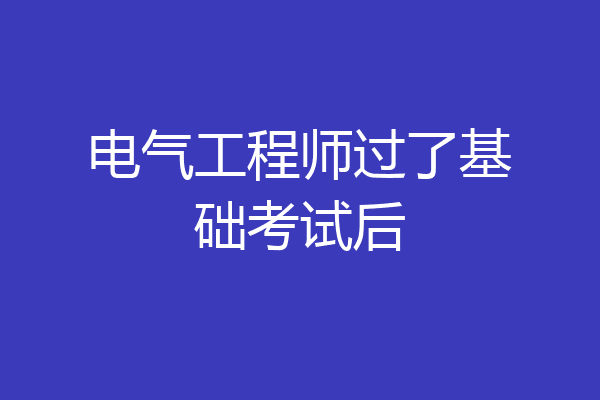 电气工程师过了基础考试后