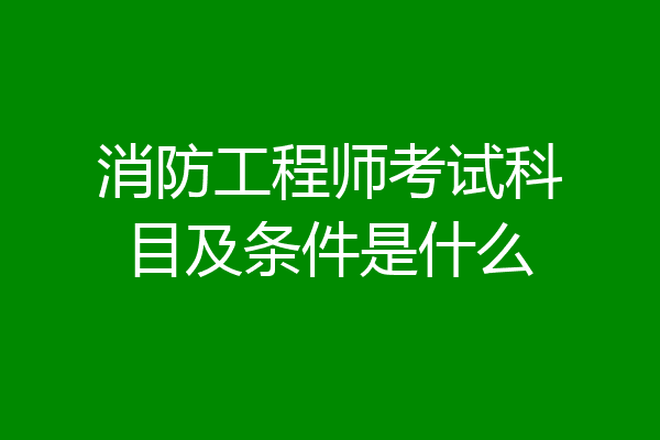消防工程师考试科目及条件是什么