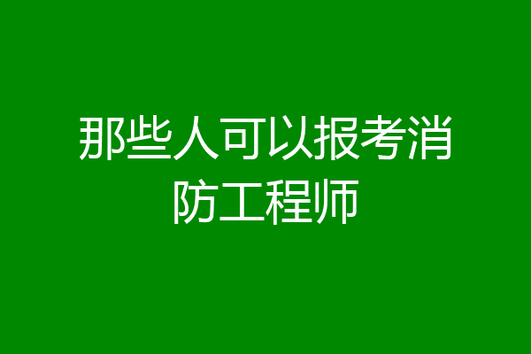 那些人可以报考消防工程师