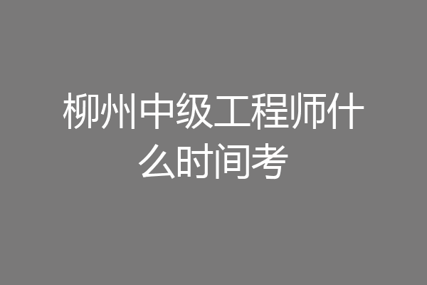 柳州中级工程师什么时间考