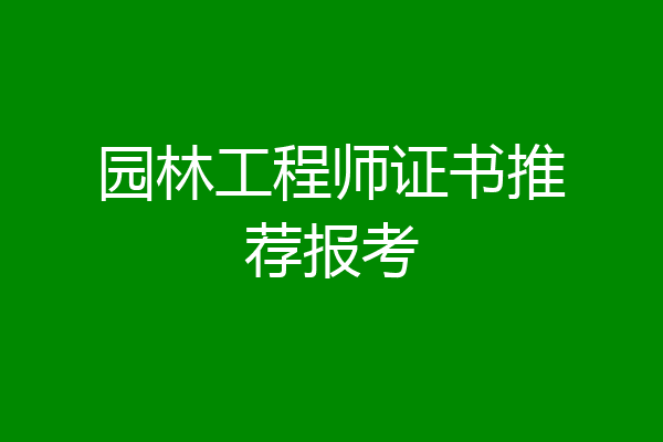 园林工程师证书推荐报考