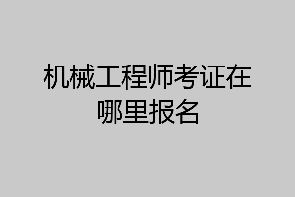 机械工程师考证在哪里报名