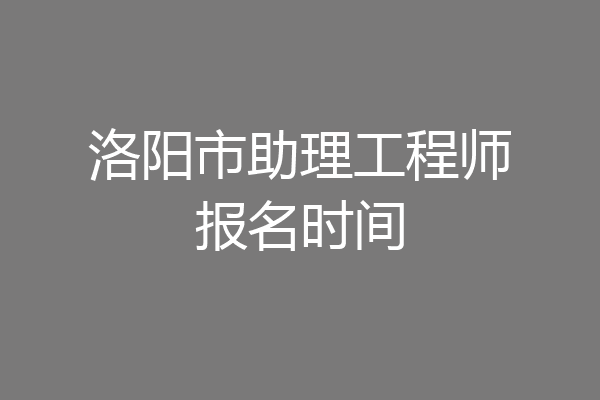 洛阳市助理工程师报名时间