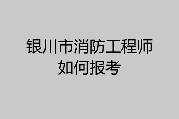 银川市消防工程师如何报考