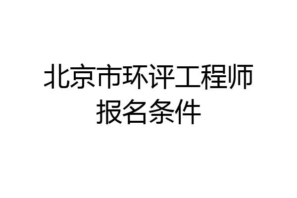 北京市环评工程师报名条件