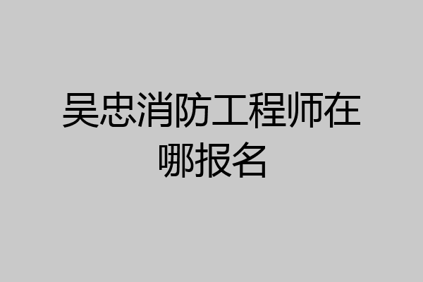 吴忠消防工程师在哪报名