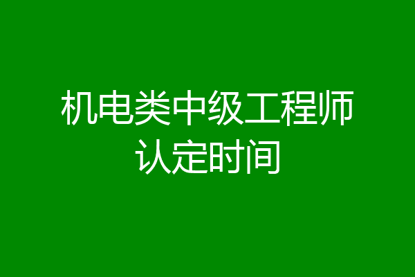 机电类中级工程师认定时间