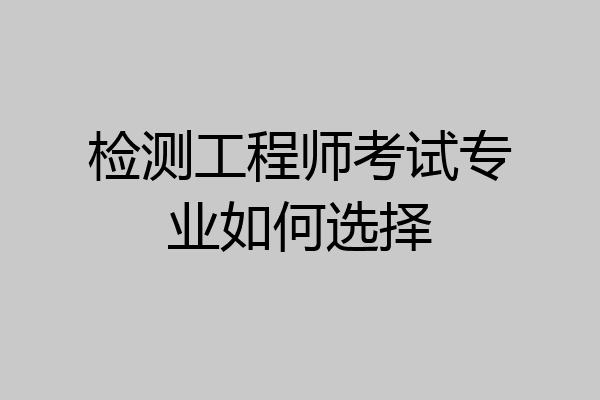 检测工程师考试专业如何选择