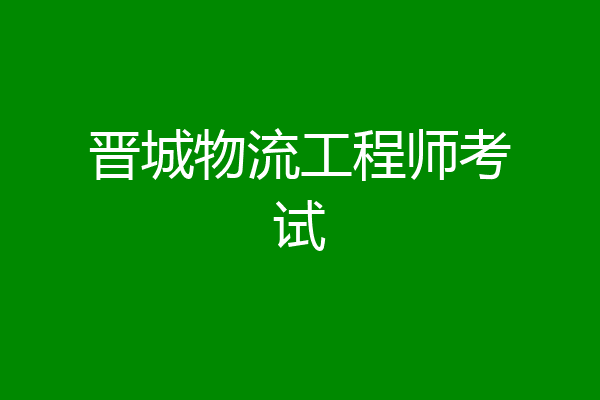 晋城物流工程师考试