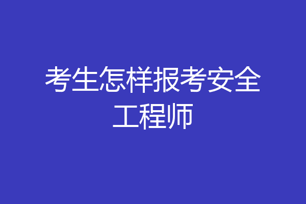 考生怎样报考安全工程师