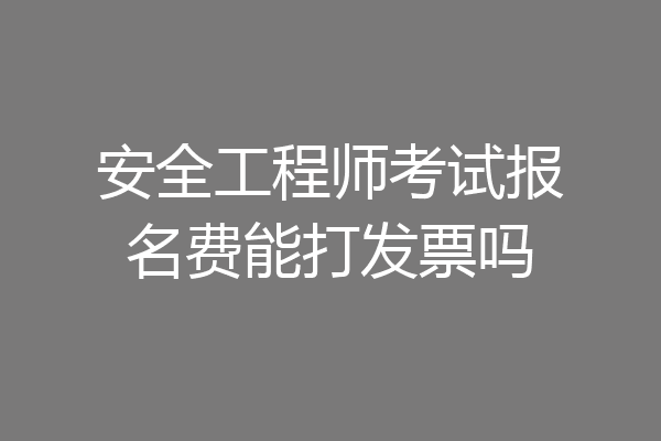 安全工程师考试报名费能打发票吗