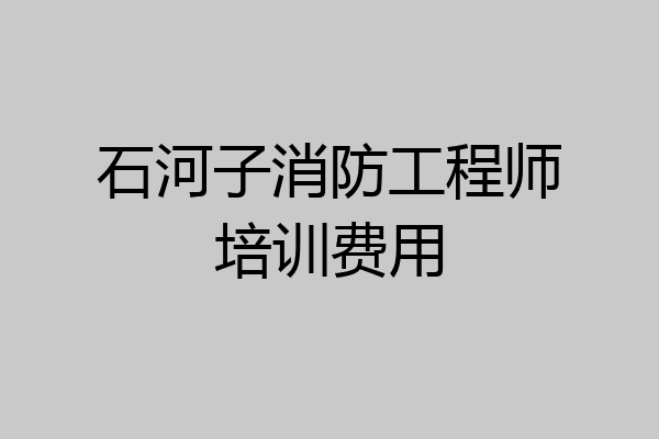 石河子消防工程师培训费用
