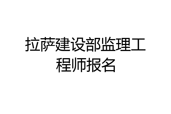 拉萨建设部监理工程师报名