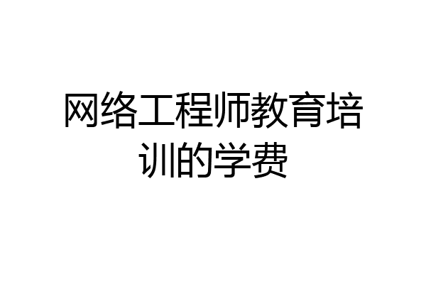 网络工程师教育培训的学费