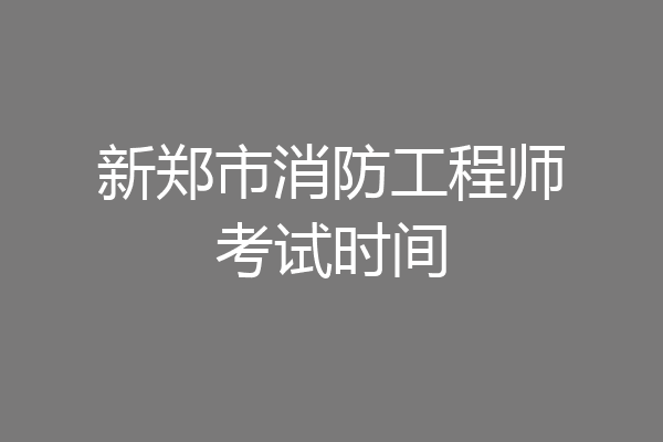 新郑市消防工程师考试时间