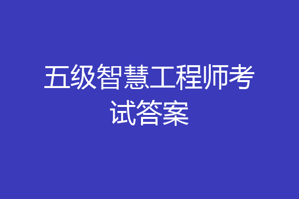 五级智慧工程师考试答案