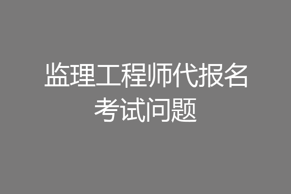 监理工程师代报名考试问题