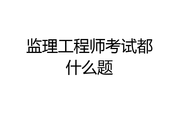 监理工程师考试都什么题