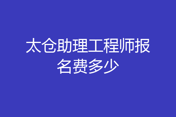 太仓助理工程师报名费多少