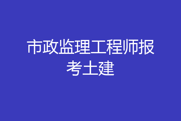 市政监理工程师报考土建