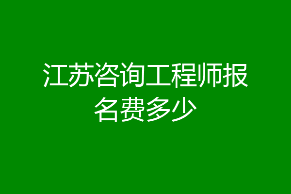 江苏咨询工程师报名费多少