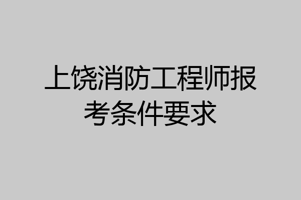 上饶消防工程师报考条件要求