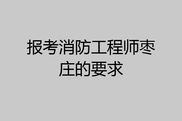 报考消防工程师枣庄的要求