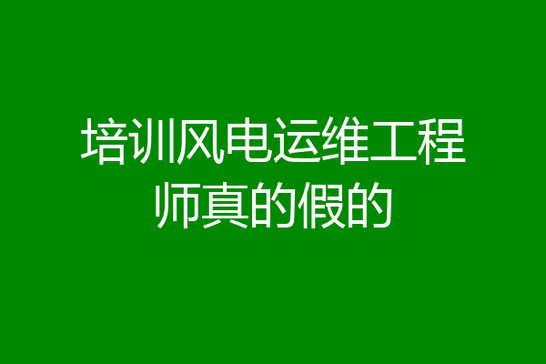 培训风电运维工程师真的假的