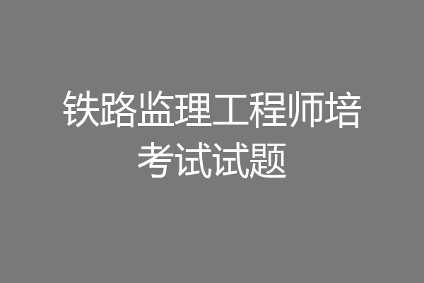 铁路监理工程师培考试试题