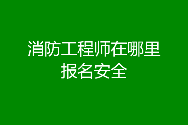 消防工程师在哪里报名安全