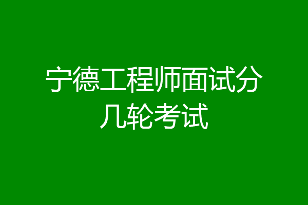 宁德工程师面试分几轮考试