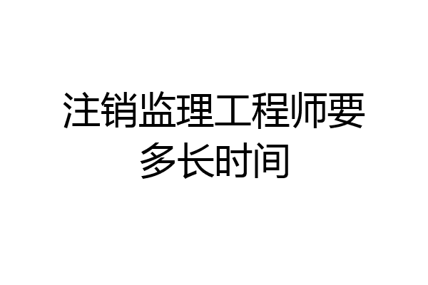注销监理工程师要多长时间