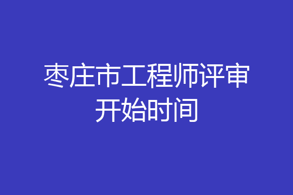 枣庄市工程师评审开始时间