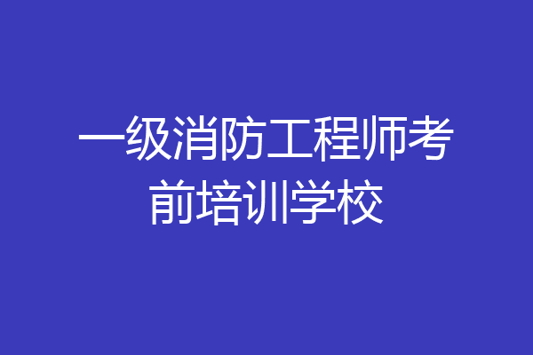 一级消防工程师考前培训学校