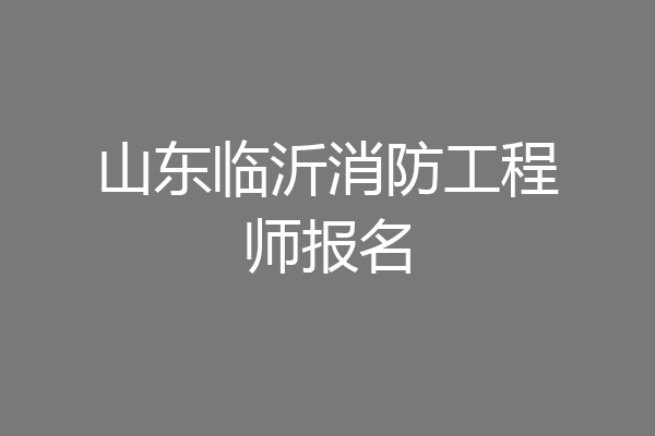 山东临沂消防工程师报名