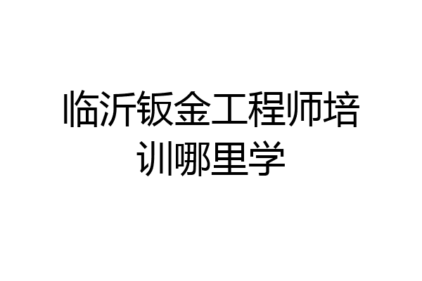 临沂钣金工程师培训哪里学