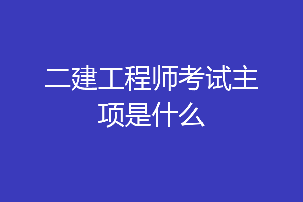 二建工程师考试主项是什么