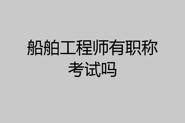 船舶工程师有职称考试吗