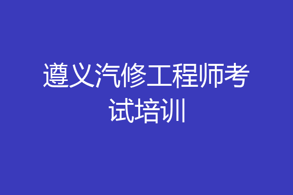 遵义汽修工程师考试培训