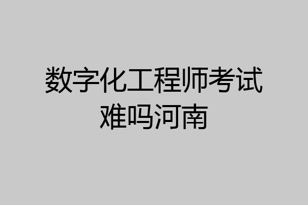 数字化工程师考试难吗河南