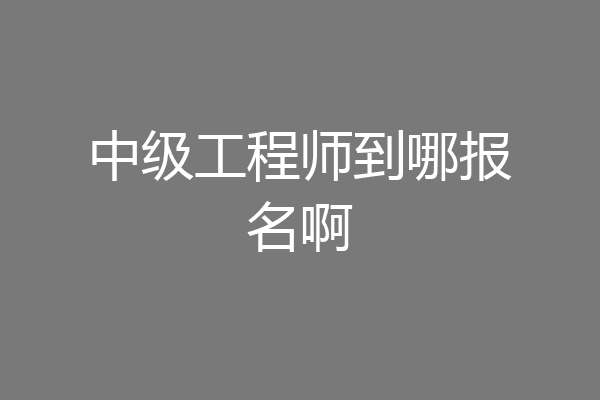 中级工程师到哪报名啊