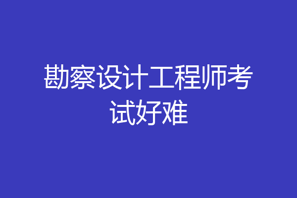 勘察设计工程师考试好难
