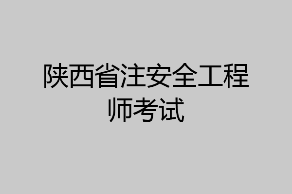 陕西省注安全工程师考试