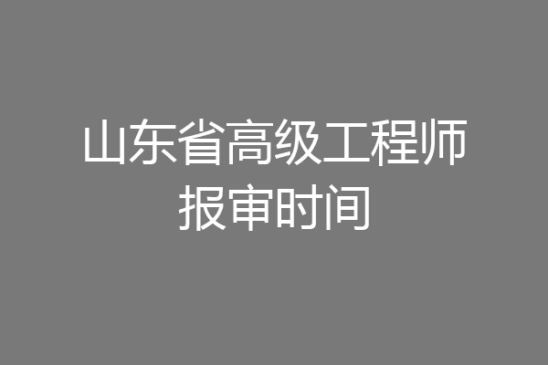 山东省高级工程师报审时间
