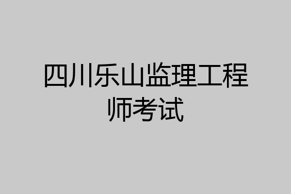 四川乐山监理工程师考试