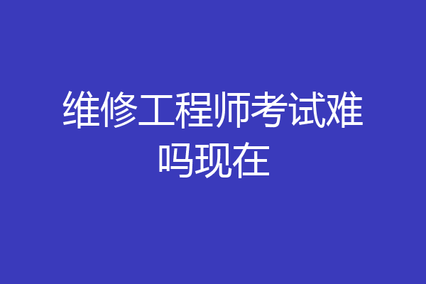 维修工程师考试难吗现在