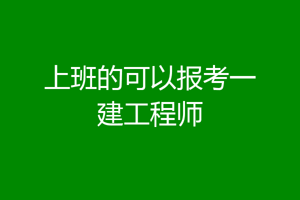 上班的可以报考一建工程师