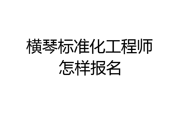 横琴标准化工程师怎样报名